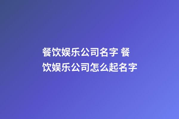 餐饮娱乐公司名字 餐饮娱乐公司怎么起名字-第1张-公司起名-玄机派
